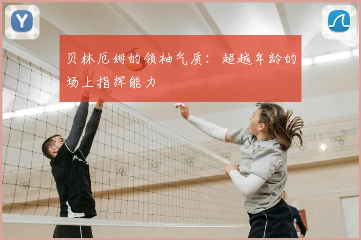 贝林厄姆的领袖气质：超越年龄的场上指挥能力