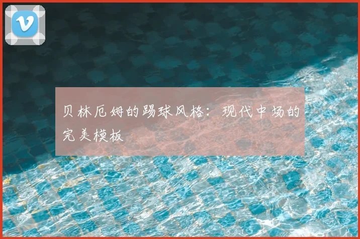 贝林厄姆的踢球风格:现代中场的完美模板