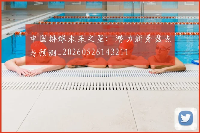 中国排球未来之星：潜力新秀盘点与预测_20260526143211