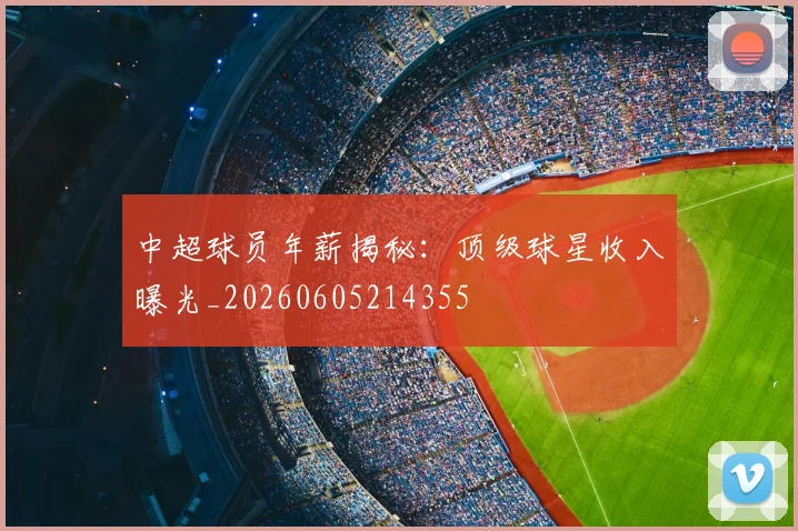 中超球员年薪揭秘:顶级球星收入曝光_20260605214355
