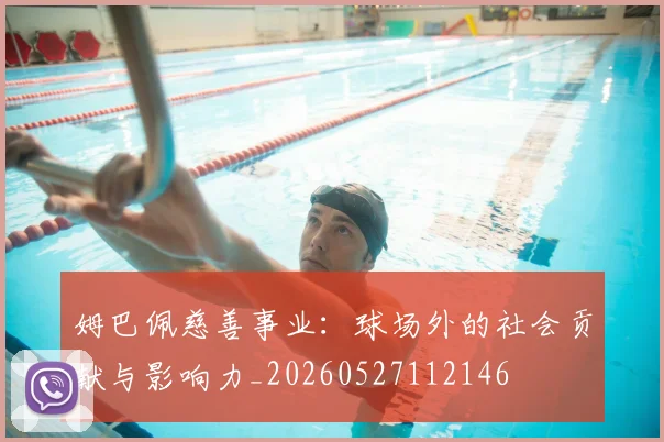 姆巴佩慈善事业：球场外的社会贡献与影响力_20260527112146