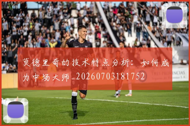 莫德里奇的技术特点分析：如何成为中场大师_20260703181752