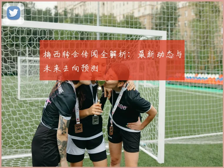 梅西转会传闻全解析:最新动态与未来去向预测