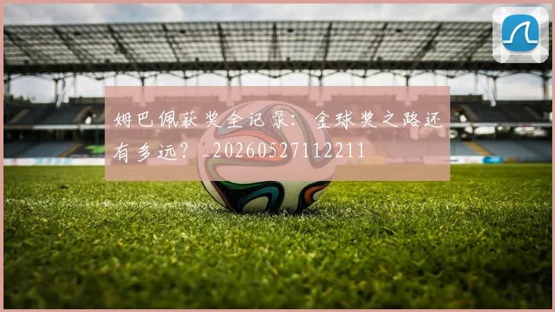 姆巴佩获奖全记录:金球奖之路还有多远?_20260527112211