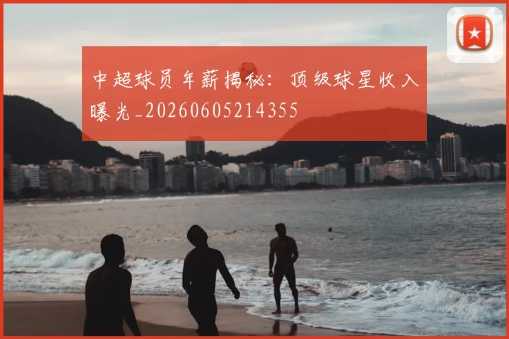 中超球员年薪揭秘：顶级球星收入曝光_20260605214355