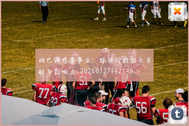 姆巴佩慈善事业：球场外的社会贡献与影响力_20260527112146