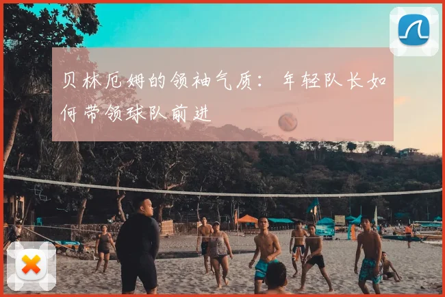 贝林厄姆的领袖气质：年轻队长如何带领球队前进