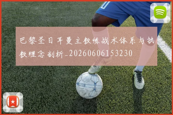 巴黎圣日耳曼主教练战术体系与执教理念剖析_20260606153230