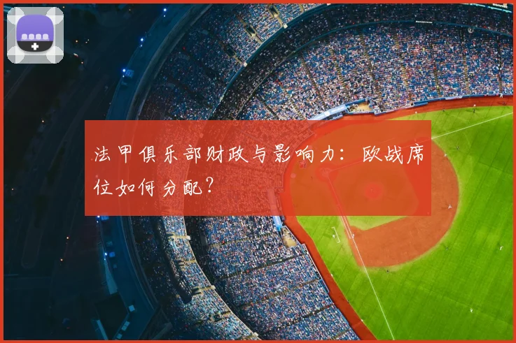 法甲俱乐部财政与影响力：欧战席位如何分配？