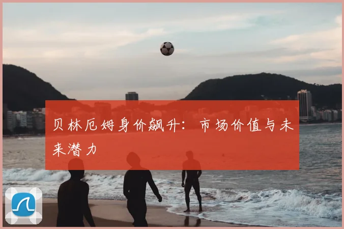 贝林厄姆身价飙升:市场价值与未来潜力