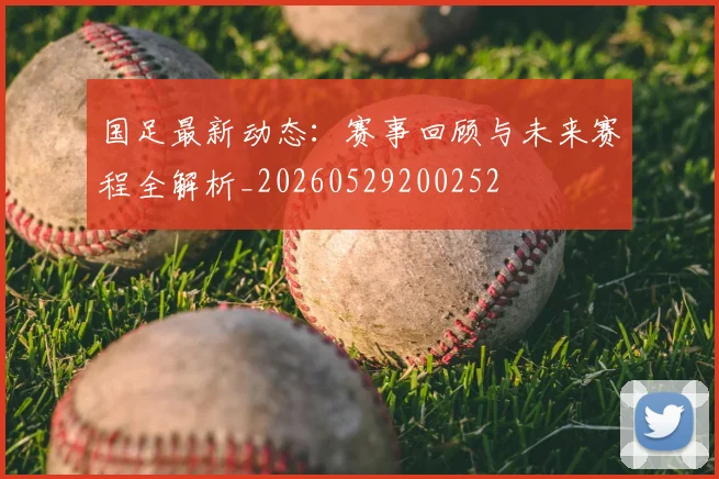 国足最新动态：赛事回顾与未来赛程全解析_20260529200252