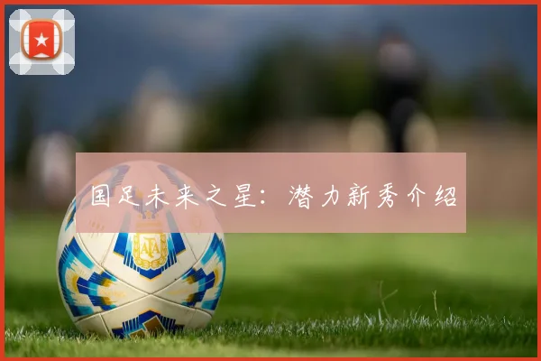 国足未来之星:潜力新秀介绍