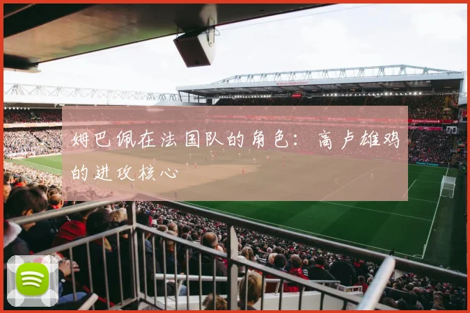 姆巴佩在法国队的角色：高卢雄鸡的进攻核心