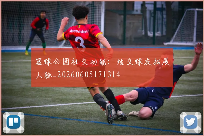 篮球公园社交功能:结交球友拓展人脉_20260605171314