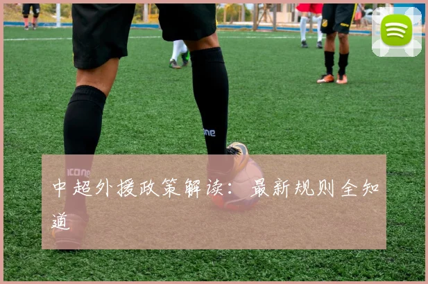 中超外援政策解读:最新规则全知道