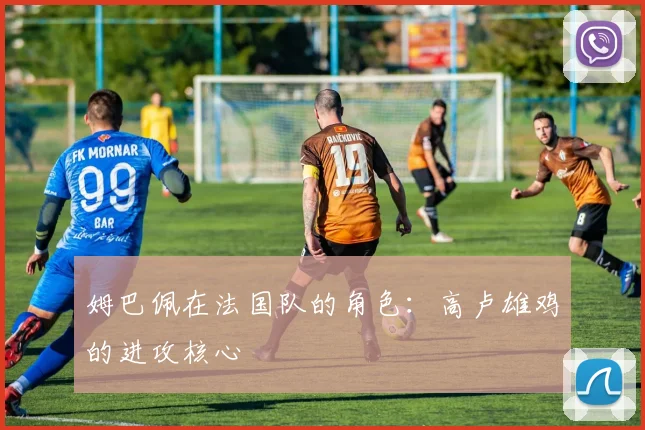 姆巴佩在法国队的角色:高卢雄鸡的进攻核心