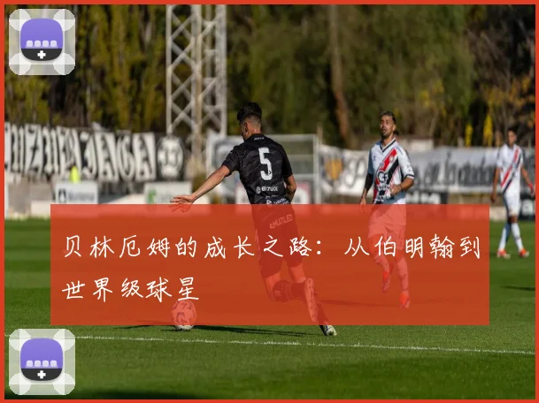 贝林厄姆的成长之路:从伯明翰到世界级球星