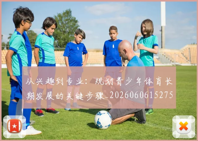 从兴趣到专业:规划青少年体育长期发展的关键步骤_20260606152750