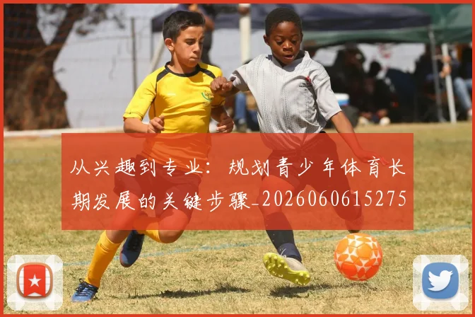从兴趣到专业：规划青少年体育长期发展的关键步骤_20260606152750