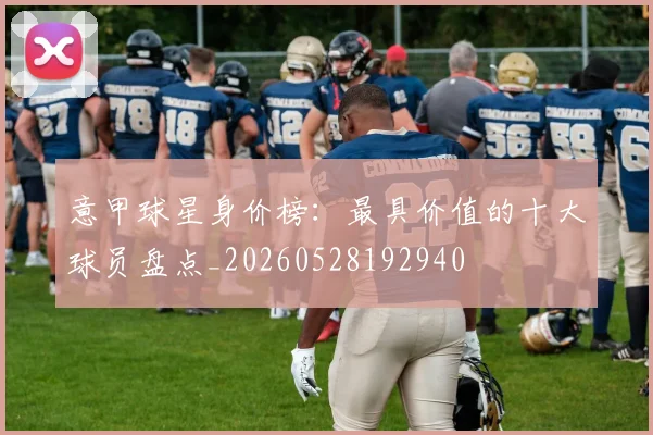 意甲球星身价榜：最具价值的十大球员盘点_20260528192940