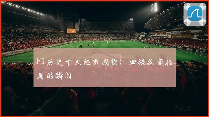 F1历史十大经典战役：回顾改变格局的瞬间
