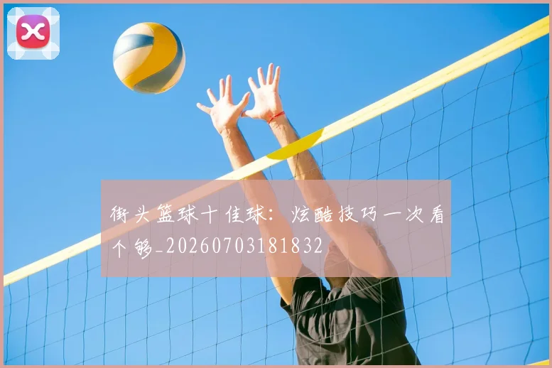 街头篮球十佳球：炫酷技巧一次看个够_20260703181832