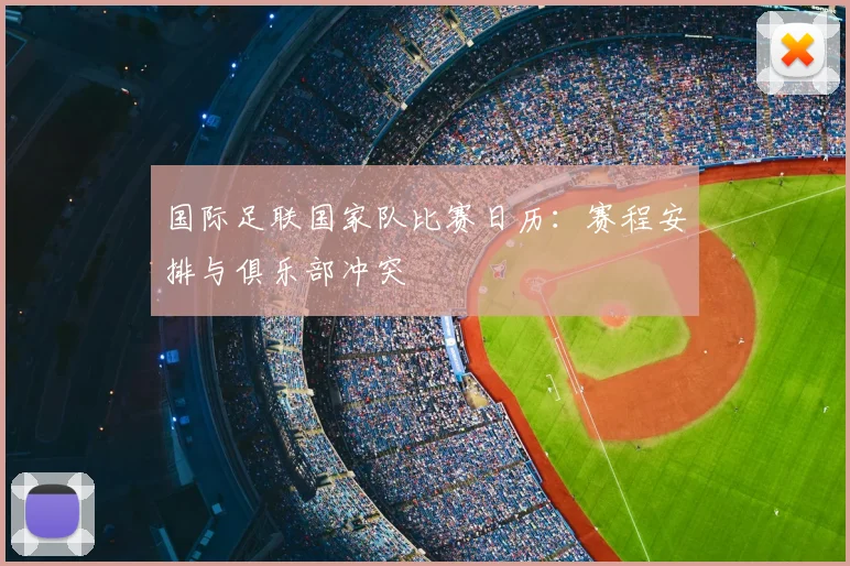 国际足联国家队比赛日历：赛程安排与俱乐部冲突
