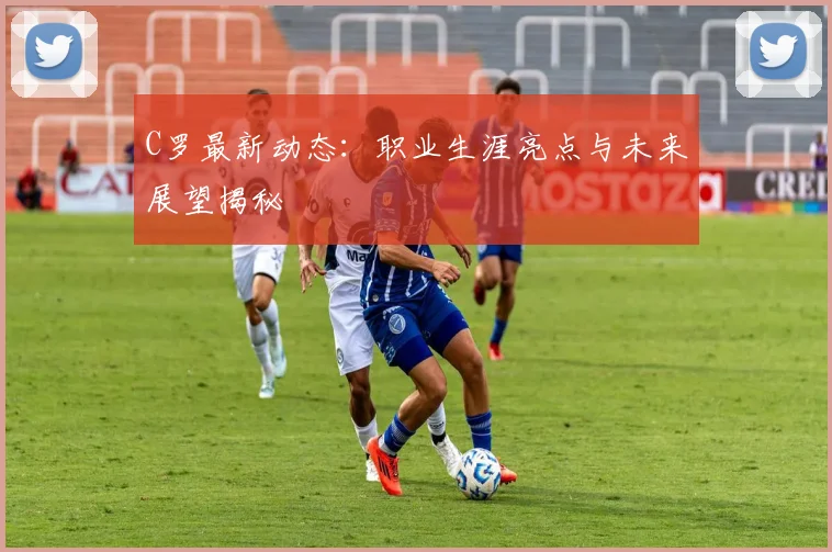 C罗最新动态：职业生涯亮点与未来展望揭秘