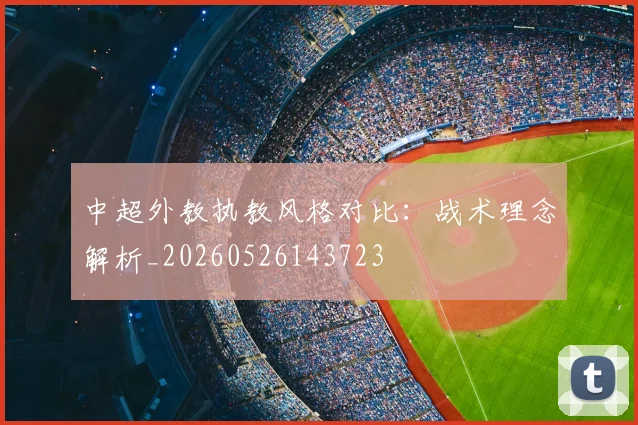 中超外教执教风格对比：战术理念解析_20260526143723