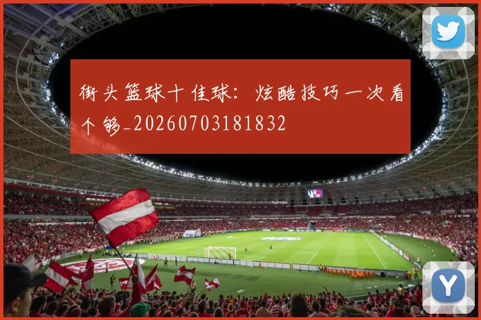 街头篮球十佳球:炫酷技巧一次看个够_20260703181832