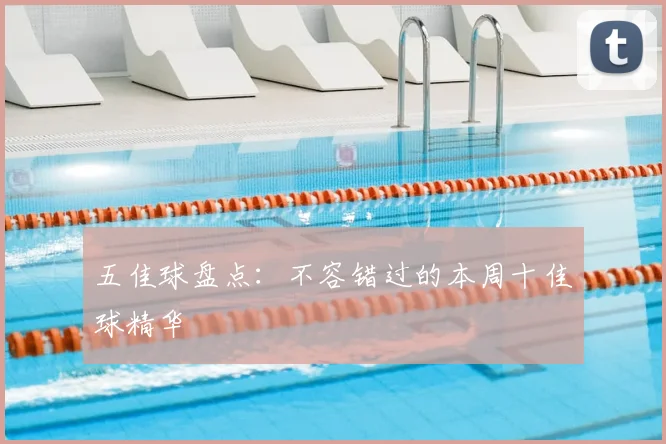 五佳球盘点：不容错过的本周十佳球精华