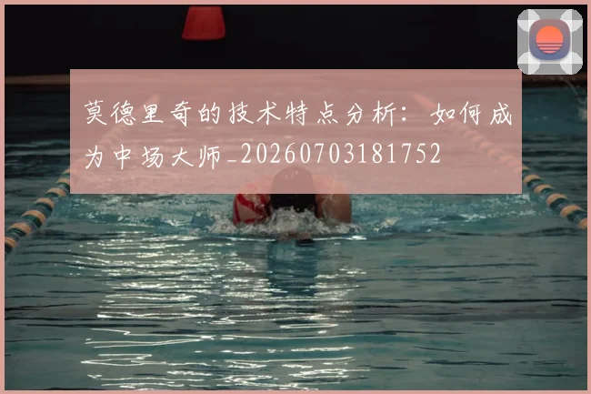 莫德里奇的技术特点分析：如何成为中场大师_20260703181752