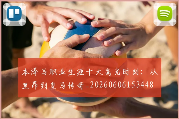 本泽马职业生涯十大高光时刻：从里昂到皇马传奇_20260606153448