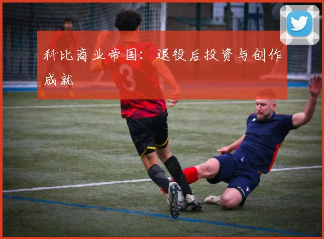 科比商业帝国：退役后投资与创作成就