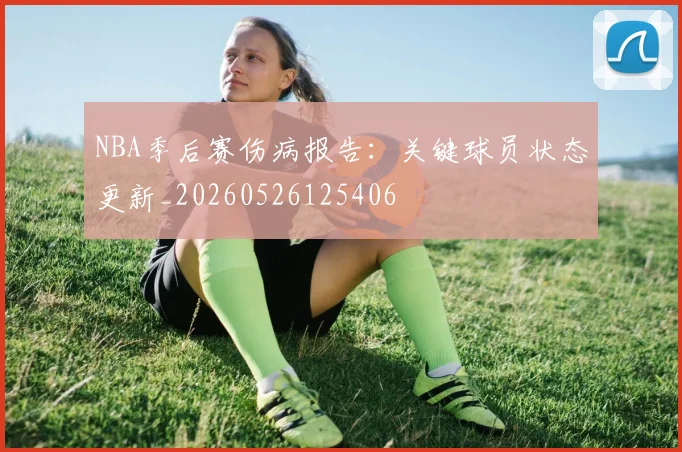 NBA季后赛伤病报告:关键球员状态更新_20260526125406