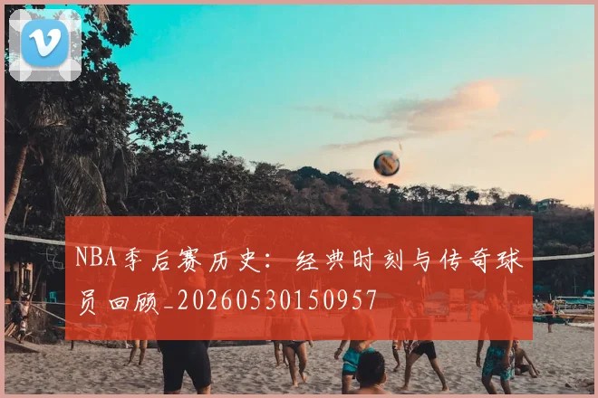 NBA季后赛历史:经典时刻与传奇球员回顾_20260530150957