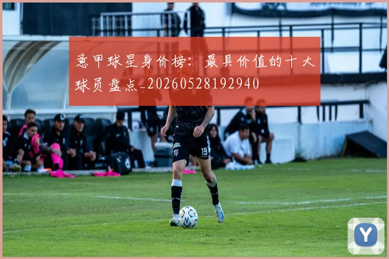 意甲球星身价榜：最具价值的十大球员盘点_20260528192940