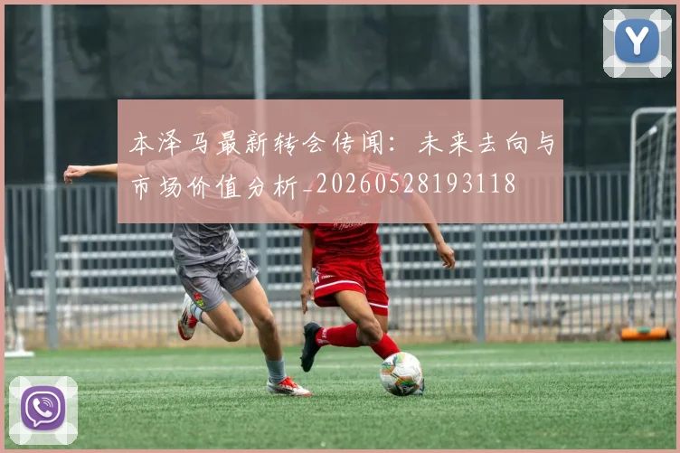 本泽马最新转会传闻:未来去向与市场价值分析_20260528193118