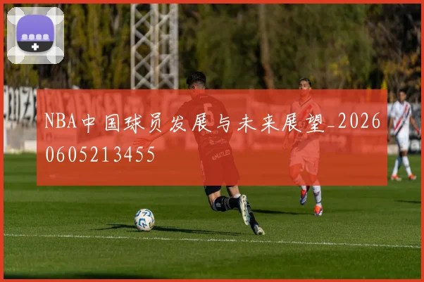 NBA中国球员发展与未来展望_20260605213455