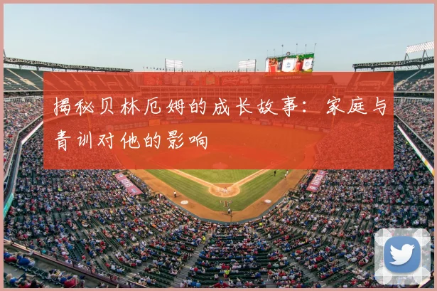 揭秘贝林厄姆的成长故事：家庭与青训对他的影响