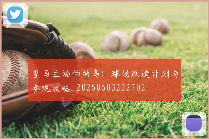 皇马主场伯纳乌:球场改造计划与参观攻略_20260603222702