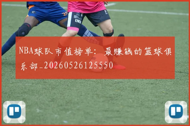NBA球队市值榜单：最赚钱的篮球俱乐部_20260526125550