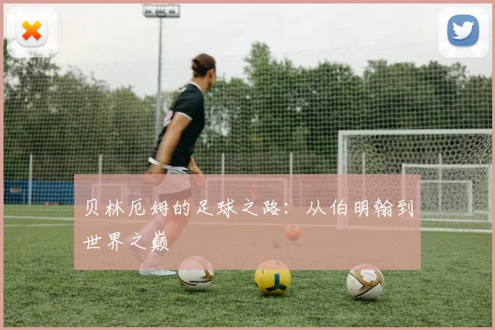 贝林厄姆的足球之路:从伯明翰到世界之巅