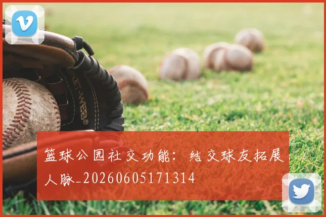 篮球公园社交功能：结交球友拓展人脉_20260605171314