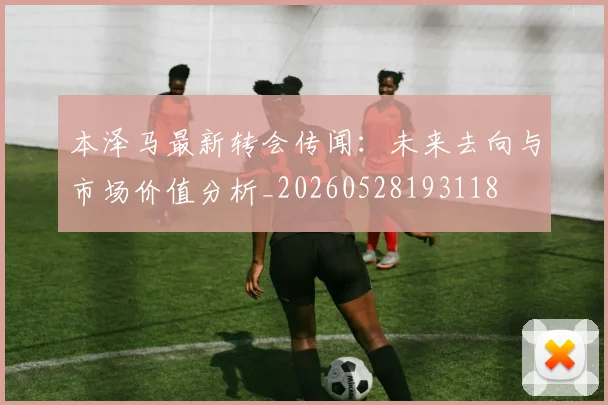 本泽马最新转会传闻：未来去向与市场价值分析_20260528193118