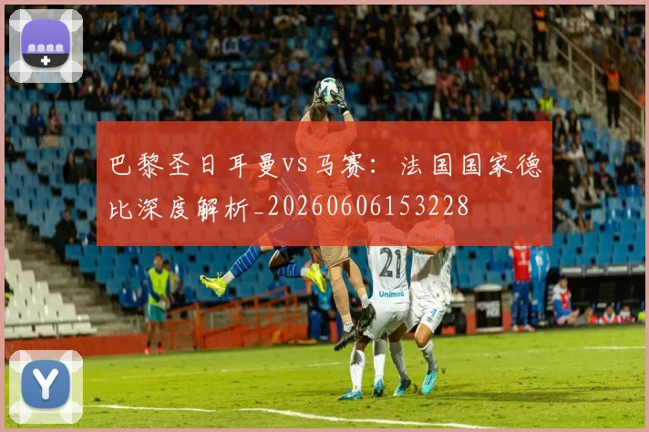 巴黎圣日耳曼vs马赛：法国国家德比深度解析_20260606153228